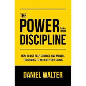 The Power of Discipline: How to Use Self-Control and Mental Toughness to Achieve Your Goals